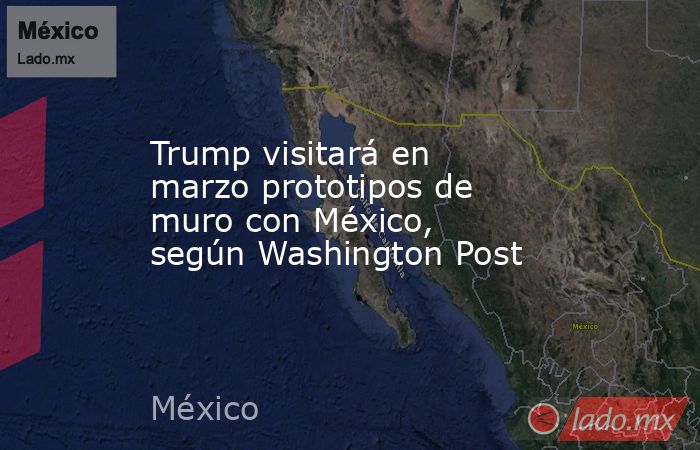 Trump visitará en marzo prototipos de muro con México, según Washington Post. Noticias en tiempo real