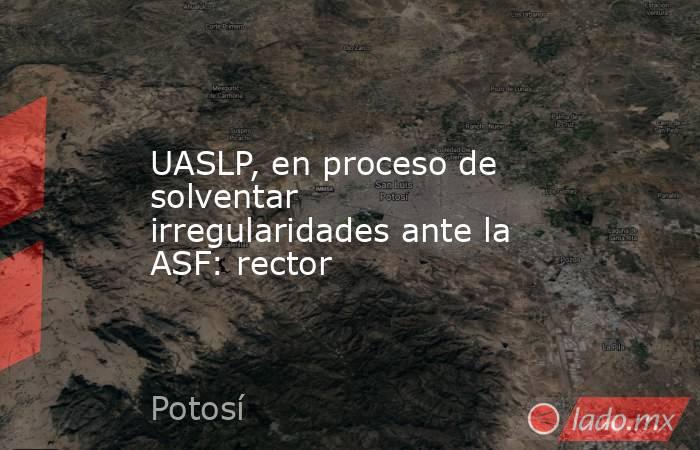 UASLP, en proceso de solventar irregularidades ante la ASF: rector. Noticias en tiempo real