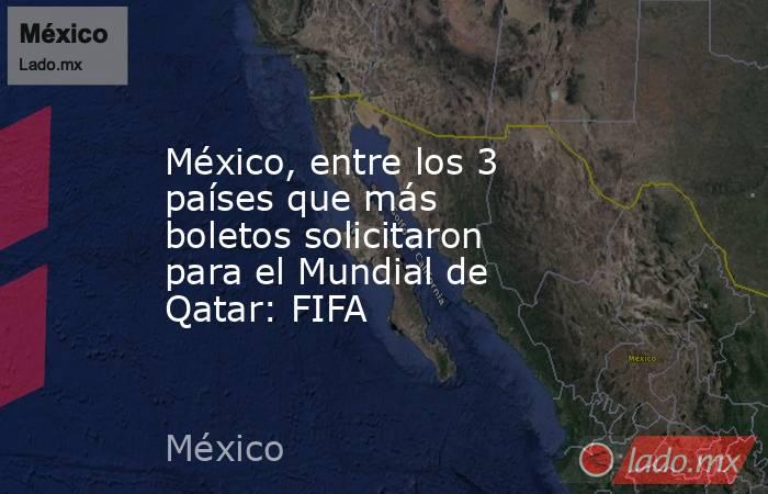 México, entre los 3 países que más boletos solicitaron para el Mundial de Qatar: FIFA. Noticias en tiempo real