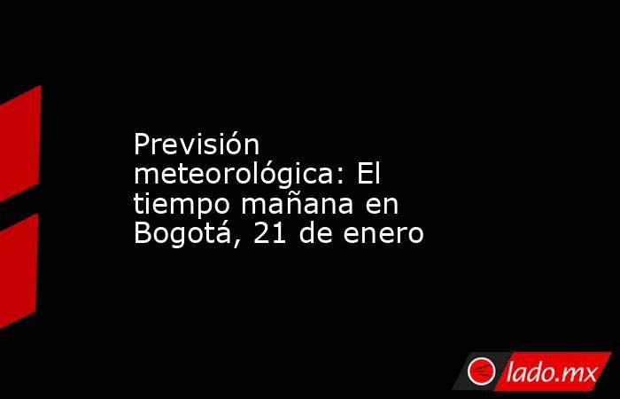 Previsión meteorológica: El tiempo mañana en Bogotá, 21 de enero. Noticias en tiempo real