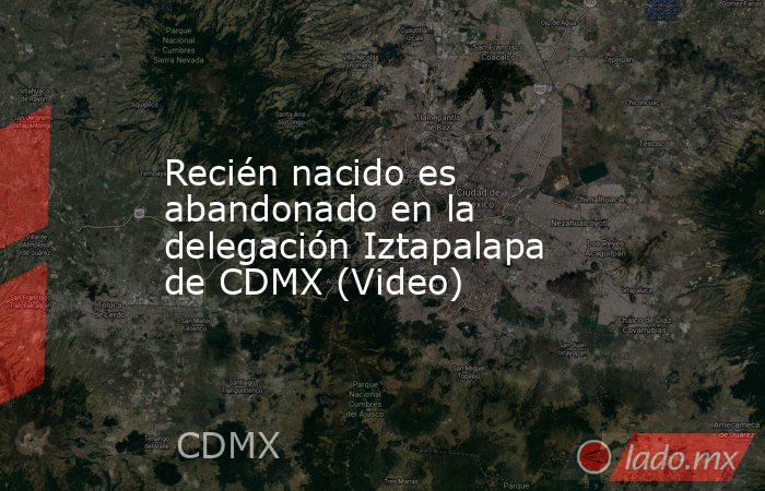 Recién nacido es abandonado en la delegación Iztapalapa de CDMX (Video). Noticias en tiempo real