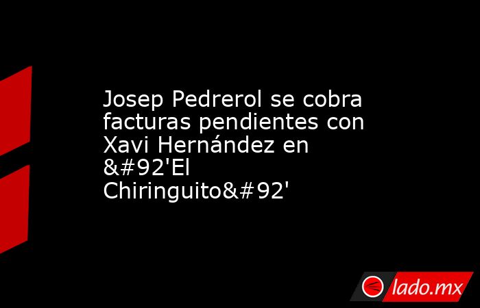 Josep Pedrerol se cobra facturas pendientes con Xavi Hernández en \'El Chiringuito\'. Noticias en tiempo real