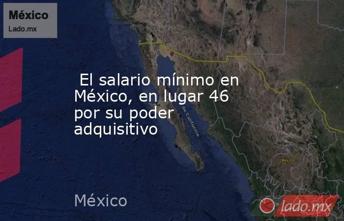  El salario mínimo en México, en lugar 46 por su poder adquisitivo. Noticias en tiempo real