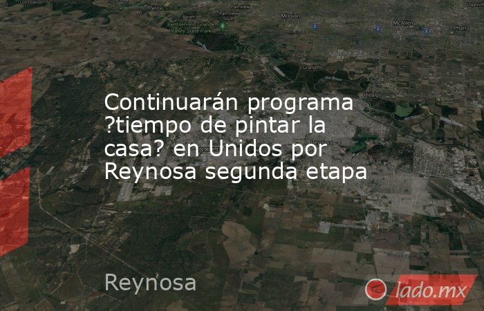 Continuarán programa ?tiempo de pintar la casa? en Unidos por Reynosa segunda etapa
 . Noticias en tiempo real