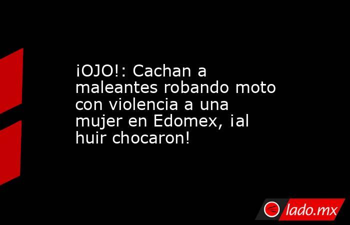 ¡OJO!: Cachan a maleantes robando moto con violencia a una mujer en Edomex, ¡al huir chocaron!. Noticias en tiempo real