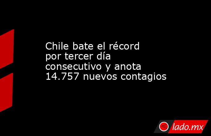 Chile bate el récord por tercer día consecutivo y anota 14.757 nuevos contagios. Noticias en tiempo real