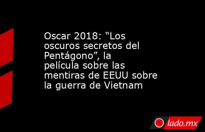 Oscar 2018: “Los oscuros secretos del Pentágono”, la película sobre las mentiras de EEUU sobre la guerra de Vietnam. Noticias en tiempo real
