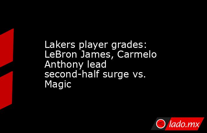 Lakers player grades: LeBron James, Carmelo Anthony lead second-half surge vs. Magic. Noticias en tiempo real