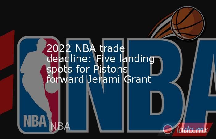 2022 NBA trade deadline: Five landing spots for Pistons forward Jerami Grant. Noticias en tiempo real