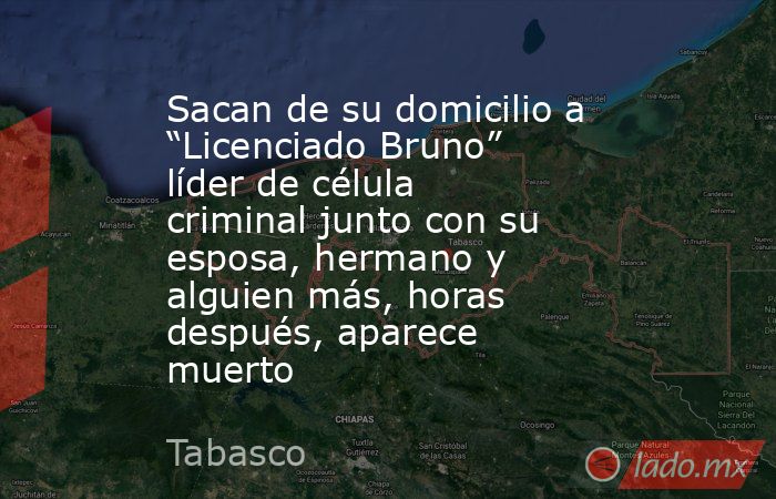 Sacan de su domicilio a “Licenciado Bruno” líder de célula criminal junto con su esposa, hermano y   alguien más, horas después, aparece muerto. Noticias en tiempo real