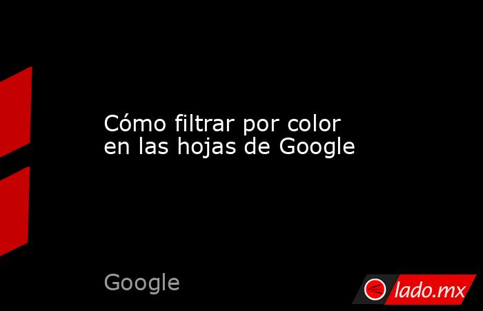 Cómo filtrar por color en las hojas de Google. Noticias en tiempo real