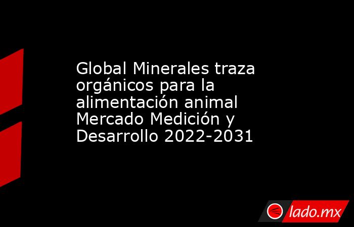 Global Minerales traza orgánicos para la alimentación animal Mercado Medición y Desarrollo 2022-2031. Noticias en tiempo real