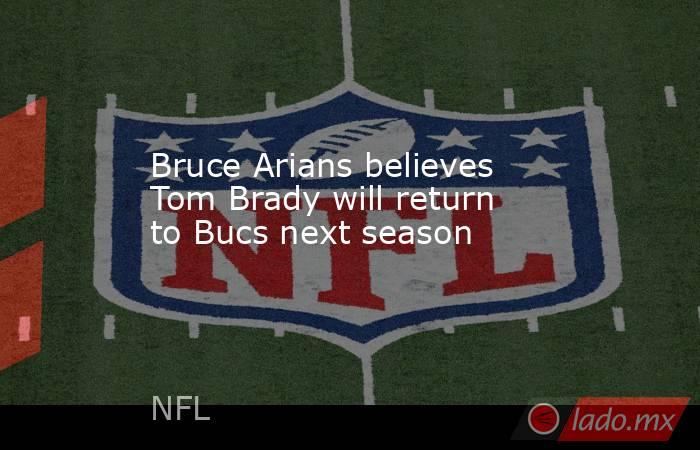 Bruce Arians believes Tom Brady will return to Bucs next season. Noticias en tiempo real