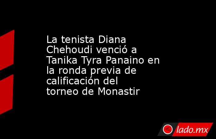 La tenista Diana Chehoudi venció a Tanika Tyra Panaino en la ronda previa de calificación del torneo de Monastir. Noticias en tiempo real