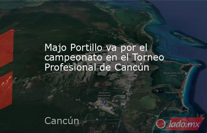 Majo Portillo va por el campeonato en el Torneo Profesional de Cancún. Noticias en tiempo real