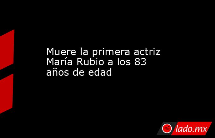 Muere la primera actriz María Rubio a los 83 años de edad. Noticias en tiempo real