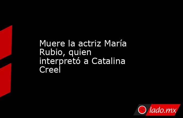 Muere la actriz María Rubio, quien interpretó a Catalina Creel. Noticias en tiempo real