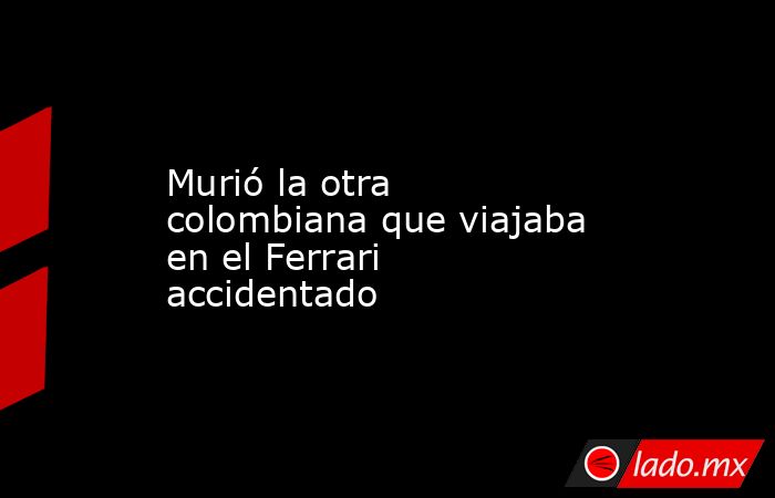 Murió la otra colombiana que viajaba en el Ferrari accidentado. Noticias en tiempo real