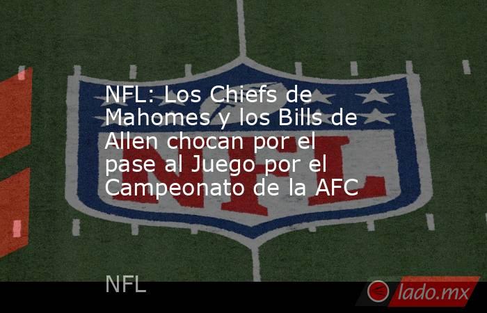 NFL: Los Chiefs de Mahomes y los Bills de Allen chocan por el pase al Juego por el Campeonato de la AFC. Noticias en tiempo real