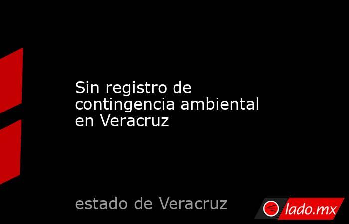 Sin registro de contingencia ambiental en Veracruz. Noticias en tiempo real