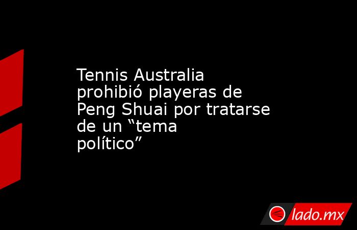 Tennis Australia prohibió playeras de Peng Shuai por tratarse de un “tema político”. Noticias en tiempo real