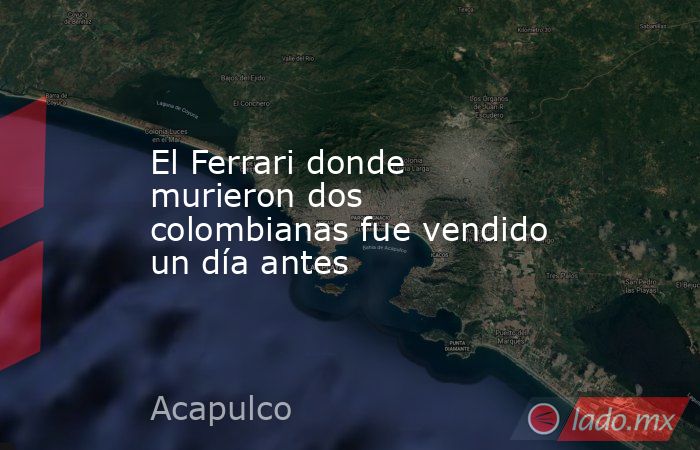 El Ferrari donde murieron dos colombianas fue vendido un día antes. Noticias en tiempo real