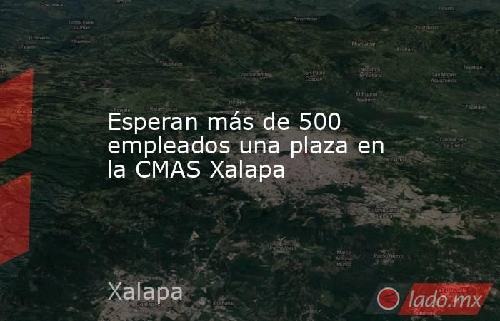 Esperan más de 500 empleados una plaza en la CMAS Xalapa. Noticias en tiempo real