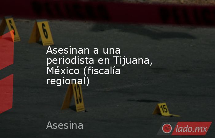 Asesinan a una periodista en Tijuana, México (fiscalía regional). Noticias en tiempo real