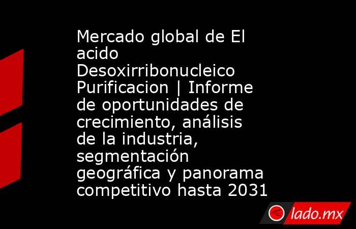 Mercado global de El acido Desoxirribonucleico Purificacion | Informe de oportunidades de crecimiento, análisis de la industria, segmentación geográfica y panorama competitivo hasta 2031. Noticias en tiempo real