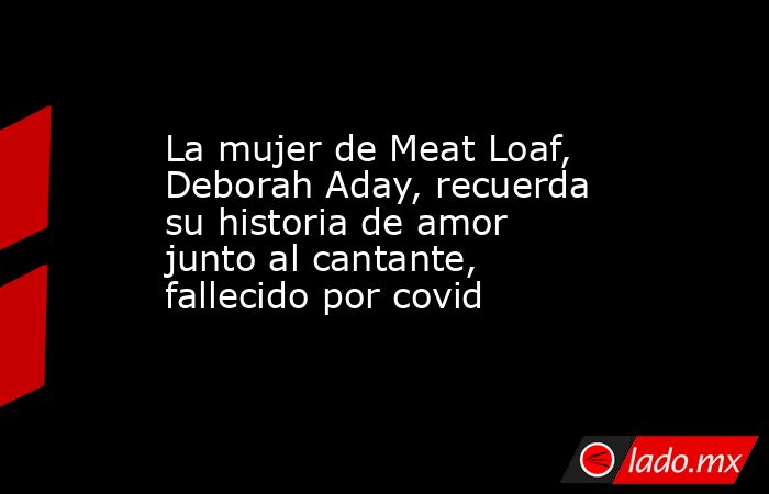 La mujer de Meat Loaf, Deborah Aday, recuerda su historia de amor junto al cantante, fallecido por covid. Noticias en tiempo real