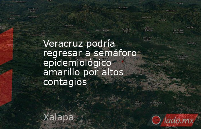 Veracruz podría regresar a semáforo epidemiológico amarillo por altos contagios. Noticias en tiempo real