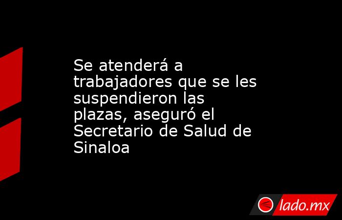 Se atenderá a trabajadores que se les suspendieron las plazas, aseguró el Secretario de Salud de Sinaloa. Noticias en tiempo real