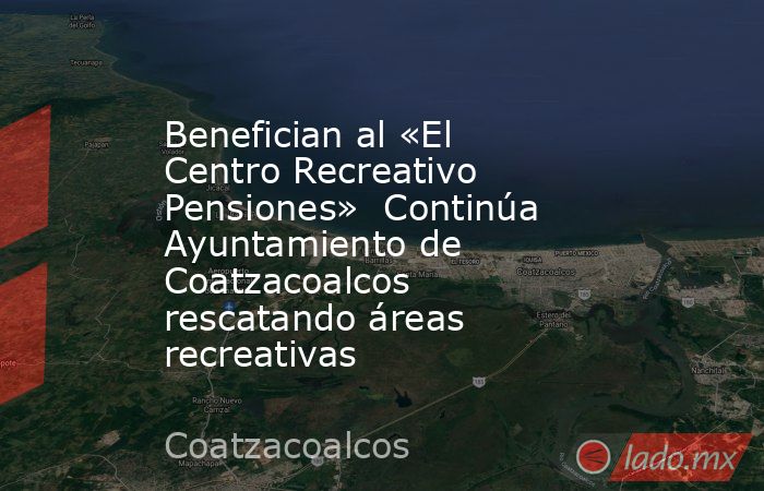 Benefician al «El Centro Recreativo Pensiones»  Continúa Ayuntamiento de Coatzacoalcos rescatando áreas recreativas. Noticias en tiempo real