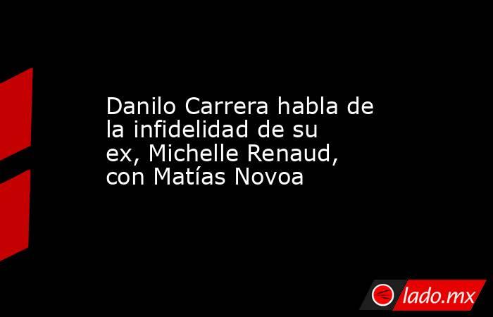 Danilo Carrera habla de la infidelidad de su ex, Michelle Renaud, con Matías Novoa. Noticias en tiempo real