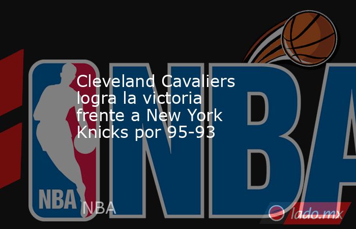 Cleveland Cavaliers logra la victoria frente a New York Knicks por 95-93. Noticias en tiempo real