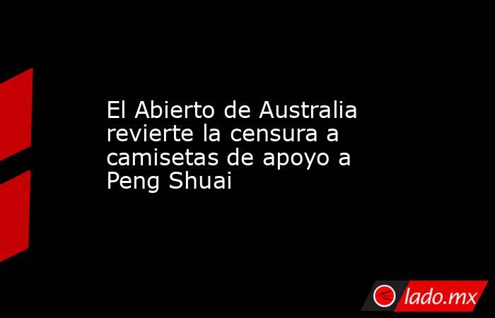 El Abierto de Australia revierte la censura a camisetas de apoyo a Peng Shuai. Noticias en tiempo real