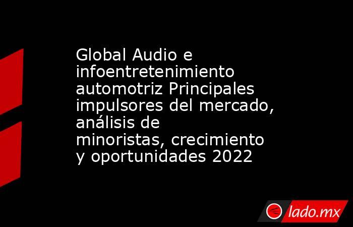 Global Audio e infoentretenimiento automotriz Principales impulsores del mercado, análisis de minoristas, crecimiento y oportunidades 2022. Noticias en tiempo real