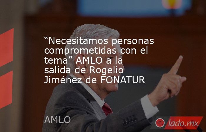 “Necesitamos personas comprometidas con el tema” AMLO a la salida de Rogelio Jiménez de FONATUR. Noticias en tiempo real