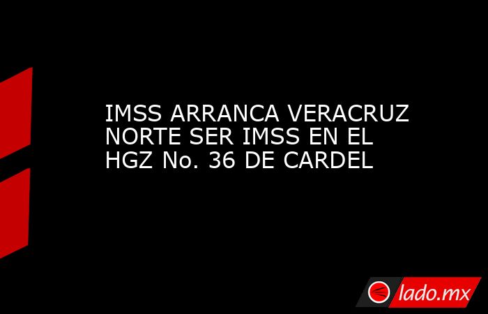 IMSS ARRANCA VERACRUZ NORTE SER IMSS EN EL  HGZ No. 36 DE CARDEL   . Noticias en tiempo real