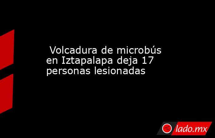  Volcadura de microbús en Iztapalapa deja 17 personas lesionadas . Noticias en tiempo real