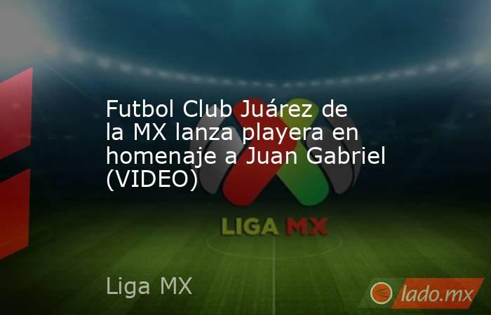 Futbol Club Juárez de la MX lanza playera en homenaje a Juan Gabriel (VIDEO). Noticias en tiempo real