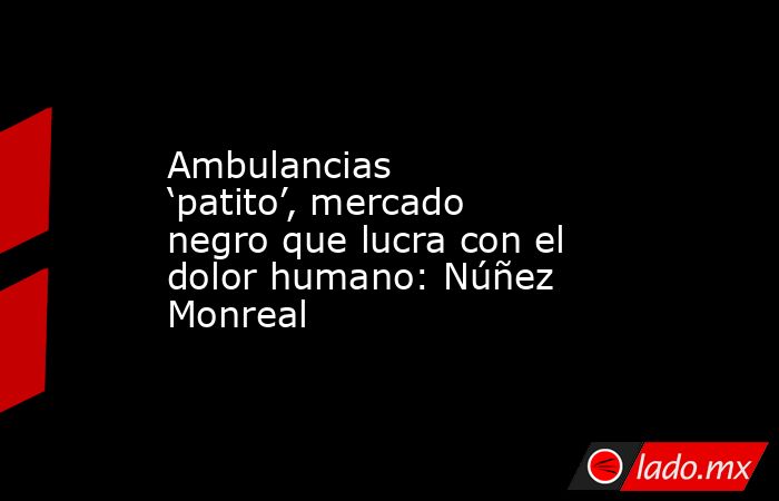 Ambulancias ‘patito’, mercado negro que lucra con el dolor humano: Núñez Monreal. Noticias en tiempo real