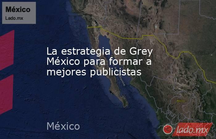 La estrategia de Grey México para formar a mejores publicistas. Noticias en tiempo real