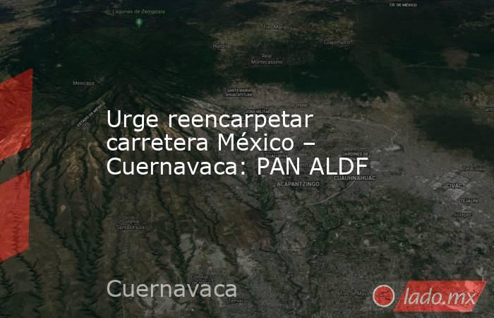 Urge reencarpetar carretera México – Cuernavaca: PAN ALDF. Noticias en tiempo real