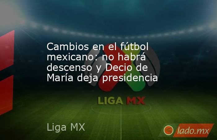 Cambios en el fútbol mexicano: no habrá descenso y Decio de María deja presidencia. Noticias en tiempo real