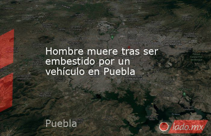 Hombre muere tras ser embestido por un vehículo en Puebla. Noticias en tiempo real