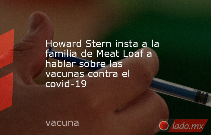 Howard Stern insta a la familia de Meat Loaf a hablar sobre las vacunas contra el covid-19. Noticias en tiempo real