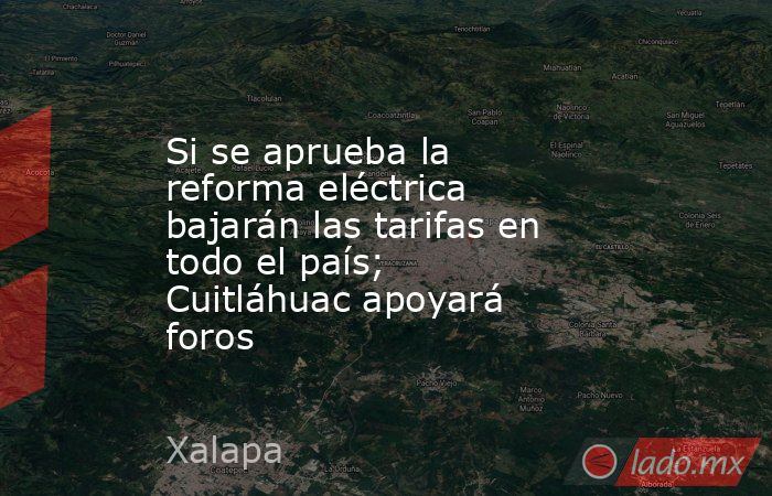 Si se aprueba la reforma eléctrica bajarán las tarifas en todo el país; Cuitláhuac apoyará foros. Noticias en tiempo real