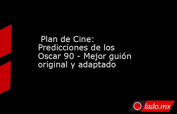  Plan de Cine: Predicciones de los Oscar 90 - Mejor guión original y adaptado. Noticias en tiempo real