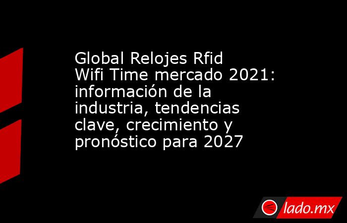 Global Relojes Rfid Wifi Time mercado 2021: información de la industria, tendencias clave, crecimiento y pronóstico para 2027. Noticias en tiempo real
